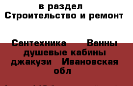  в раздел : Строительство и ремонт » Сантехника »  » Ванны,душевые кабины,джакузи . Ивановская обл.